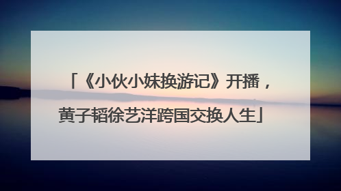 《小伙小妹换游记》开播，黄子韬徐艺洋跨国交换人生