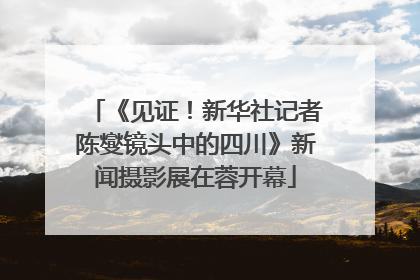 《见证！新华社记者陈燮镜头中的四川》新闻摄影展在蓉开幕