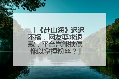 《赴山海》迟迟不播，网友要求退款，平台岂能挟偶像以拿捏粉丝？