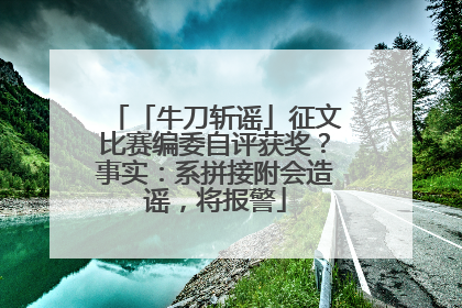 「牛刀斩谣」征文比赛编委自评获奖？事实：系拼接附会造谣，将报警