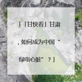 「甘快看」甘肃，如何成为中国“绿电心脏”？