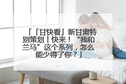 「甘快看」新甘肃特别策划丨快来！“我和兰马”这个系列，怎么能少得了你？