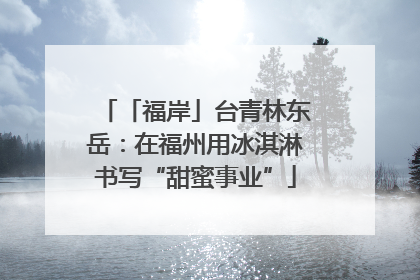 「福岸」台青林东岳：在福州用冰淇淋书写“甜蜜事业”