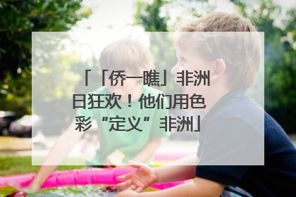 「侨一瞧」非洲日狂欢！他们用色彩“定义”非洲