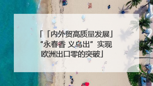 「内外贸高质量发展」“永春香 义乌出”实现欧洲出口零的突破