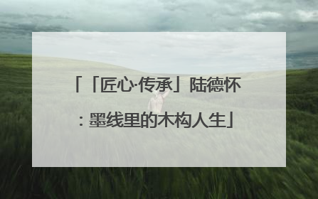 「匠心·传承」陆德怀：墨线里的木构人生