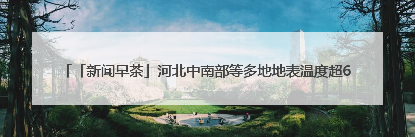 「新闻早茶」河北中南部等多地地表温度超60℃，高温范围还将扩大，还有这些热点……