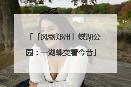 「风物郑州」蝶湖公园：一湖蝶变看今昔