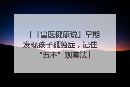 「鲁医健康说」早期发现孩子孤独症，记住“五不”观察法