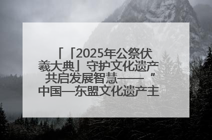 「2025年公祭伏羲大典」守护文化遗产 共启发展智慧——“中国—东盟文化遗产主题对话”侧记