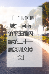 “玉润鹏城” 河南镇平玉雕闪耀第二十一届深圳文博会