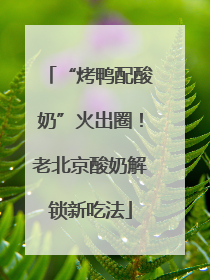 “烤鸭配酸奶”火出圈！老北京酸奶解锁新吃法
