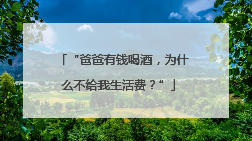 “爸爸有钱喝酒，为什么不给我生活费？”