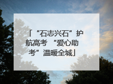 “石志兴石”护航高考 “爱心助考”温暖全城
