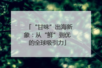“甘味”出海新象：从“鲜”到优的全球吸引力