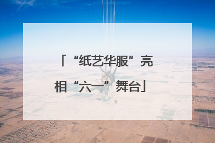 “纸艺华服”亮相“六一”舞台
