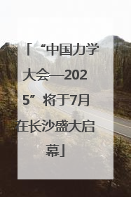 “中国力学大会—2025”将于7月在长沙盛大启幕