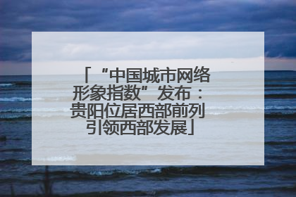 “中国城市网络形象指数”发布：贵阳位居西部前列 引领西部发展
