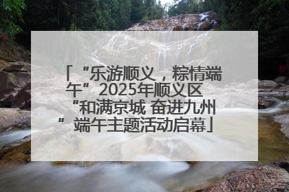 “乐游顺义，粽情端午”2025年顺义区“和满京城 奋进九州”端午主题活动启幕