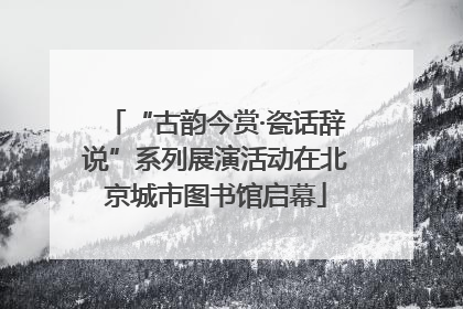 “古韵今赏·瓷话辞说”系列展演活动在北京城市图书馆启幕