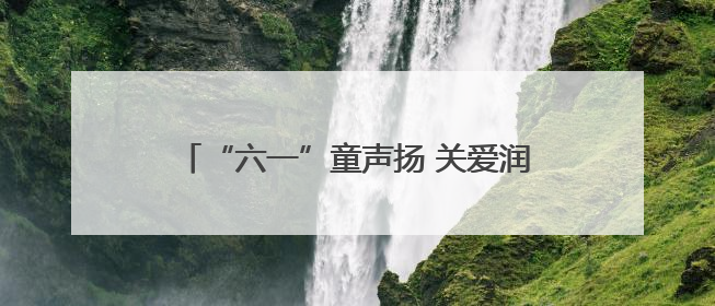 “六一”童声扬 关爱润童心——海南省各级妇联缤纷活动守护儿童成长