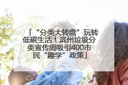 “分类大转盘”玩转低碳生活！滨州垃圾分类宣传周吸引400市民“趣学”政策