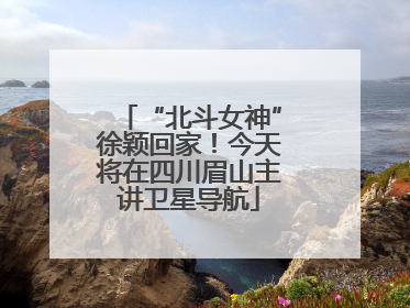 “北斗女神”徐颖回家！今天将在四川眉山主讲卫星导航