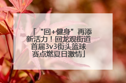 “回+健身”再添新活力！回龙观街道首届3v3街头篮球赛点燃夏日激情