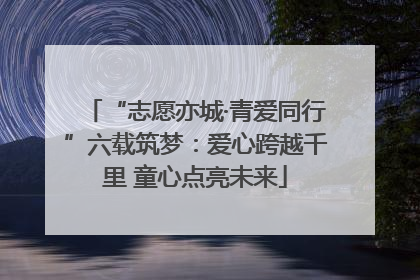 “志愿亦城·青爱同行”六载筑梦：爱心跨越千里 童心点亮未来