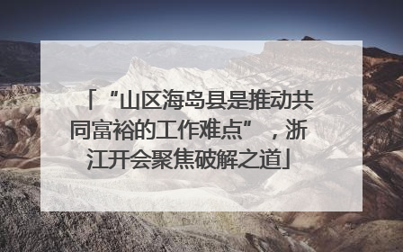 “山区海岛县是推动共同富裕的工作难点”，浙江开会聚焦破解之道