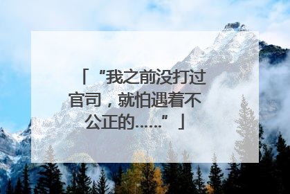 “我之前没打过官司，就怕遇着不公正的……”