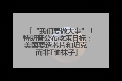 “我们要做大事”！特朗普公布政策目标：美国要造芯片和坦克 而非T恤袜子