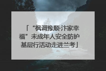 “枫调豫顺·汴家幸福”未成年人安全防护基层行活动走进兰考
