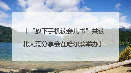 “放下手机读会儿书”共读北大荒分享会在哈尔滨举办