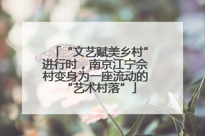“文艺赋美乡村”进行时，南京江宁佘村变身为一座流动的“艺术村落”