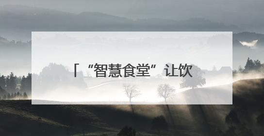 “智慧食堂”让饮食更接地气受欢迎