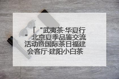 “武夷茶·华夏行”北京夏季品鉴交流活动暨国际茶日福建会客厅·建阳小白茶品牌推介会启幕！
