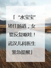 “水宝宝”堵住肠道，女婴反复呕吐！武汉儿科医生紧急提醒