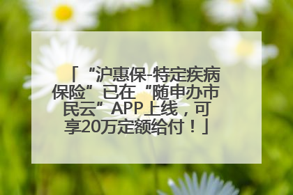 “沪惠保-特定疾病保险”已在“随申办市民云”APP上线，可享20万定额给付！