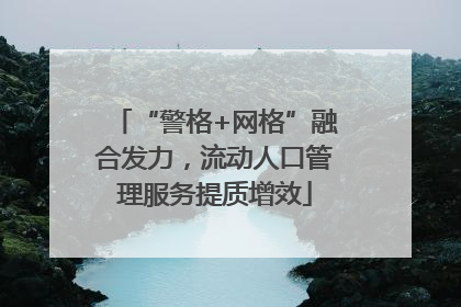 “警格+网格”融合发力，流动人口管理服务提质增效