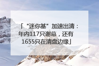“迷你基”加速出清：年内117只谢幕，还有1655只在清盘边缘