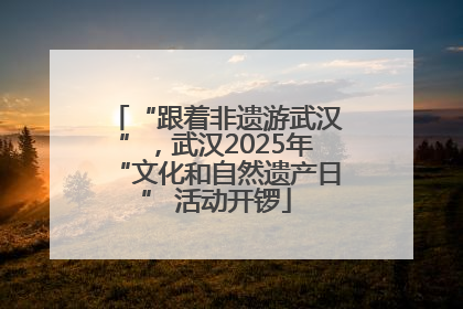 “跟着非遗游武汉”，武汉2025年“文化和自然遗产日” 活动开锣