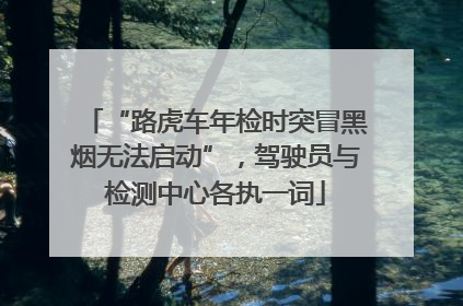 “路虎车年检时突冒黑烟无法启动”，驾驶员与检测中心各执一词