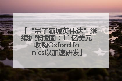 “量子领域英伟达”继续扩张版图：11亿美元收购Oxford Ionics以加速研发