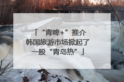 “青啤+”推介 韩国旅游市场掀起了一股“青岛热”
