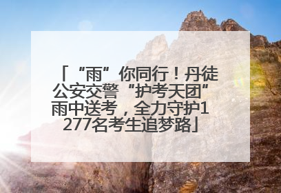 “雨”你同行！丹徒公安交警“护考天团”雨中送考，全力守护1277名考生追梦路