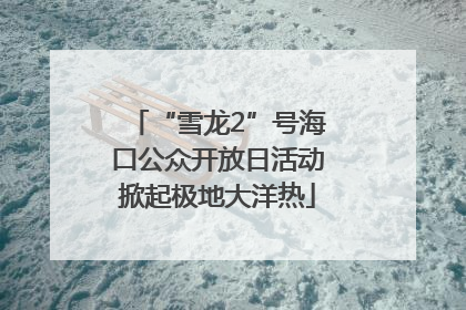 “雪龙2”号海口公众开放日活动掀起极地大洋热