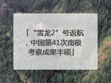“雪龙2”号返航，中国第41次南极考察成果丰硕
