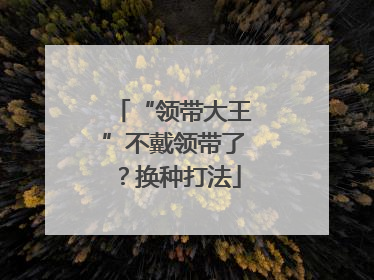 “领带大王”不戴领带了？换种打法