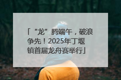 “龙”腾端午，破浪争先！2025年丁堰镇首届龙舟赛举行